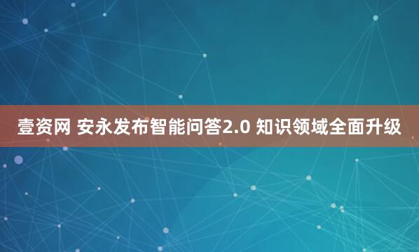 壹资网 安永发布智能问答2.0 知识领域全面升级