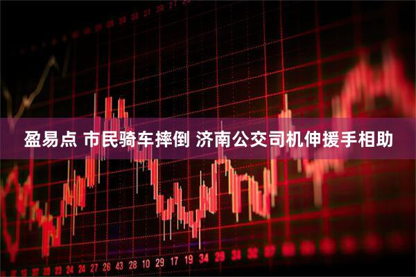 盈易点 市民骑车摔倒 济南公交司机伸援手相助