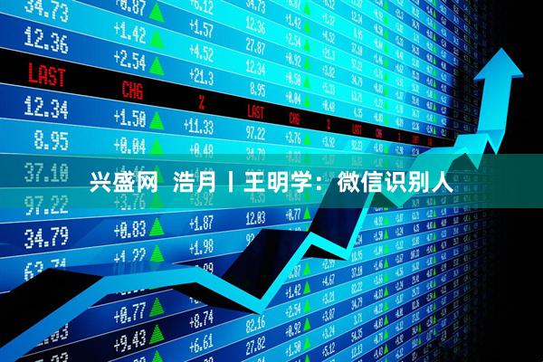 兴盛网  浩月丨王明学：微信识别人