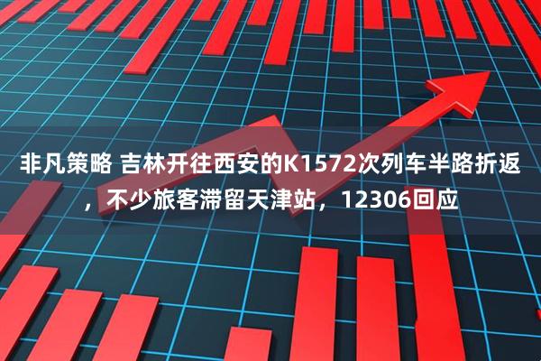 非凡策略 吉林开往西安的K1572次列车半路折返，不少旅客滞留天津站，12306回应