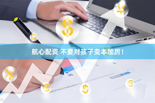航心配资 不要对孩子变本加厉！