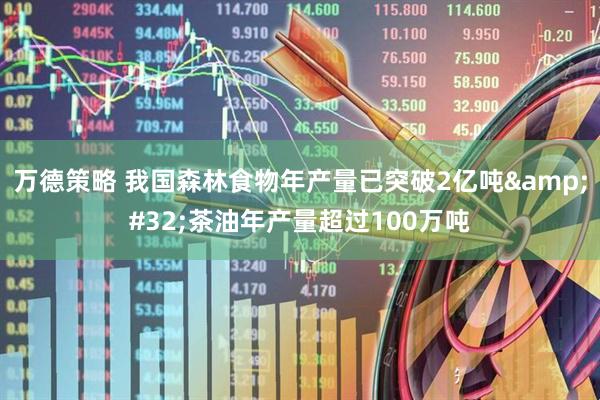 万德策略 我国森林食物年产量已突破2亿吨&#32;茶油年产量超过100万吨