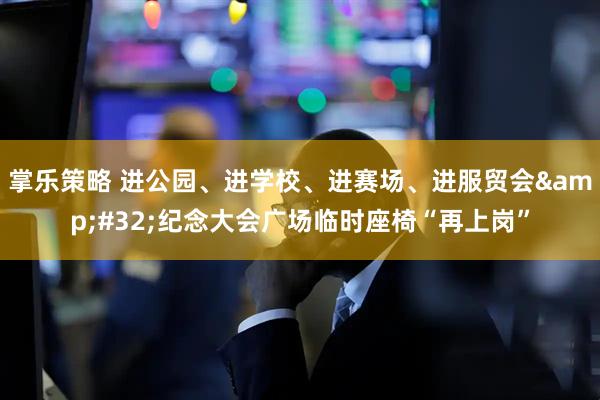 掌乐策略 进公园、进学校、进赛场、进服贸会&#32;纪念大会广场临时座椅“再上岗”