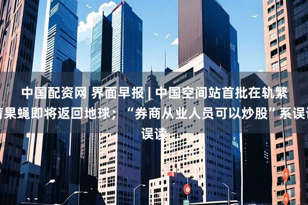 中国配资网 界面早报 | 中国空间站首批在轨繁育果蝇即将返回地球；“券商从业人员可以炒股”系误读