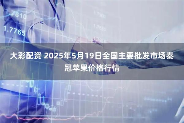 大彩配资 2025年5月19日全国主要批发市场秦冠苹果价格行情