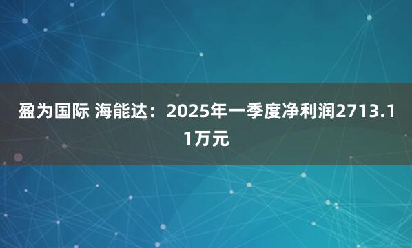 盈为国际 海能达：2025年一季度净利润2713.11万元