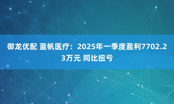 御龙优配 蓝帆医疗：2025年一季度盈利7702.23万元 同比扭亏