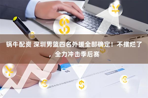 锅牛配资 深圳男篮四名外援全部确定！不摆烂了，全力冲击季后赛