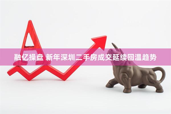 融亿操盘 新年深圳二手房成交延续回温趋势