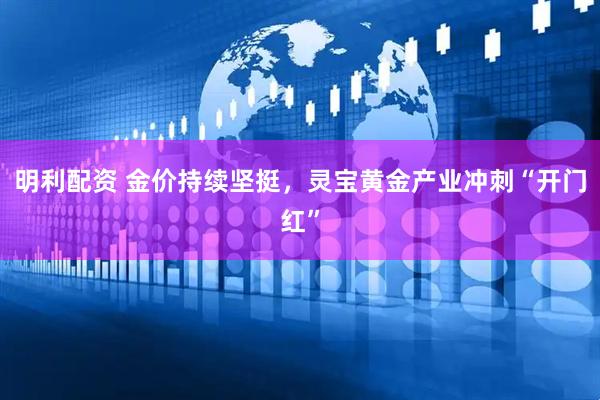 明利配资 金价持续坚挺，灵宝黄金产业冲刺“开门红”