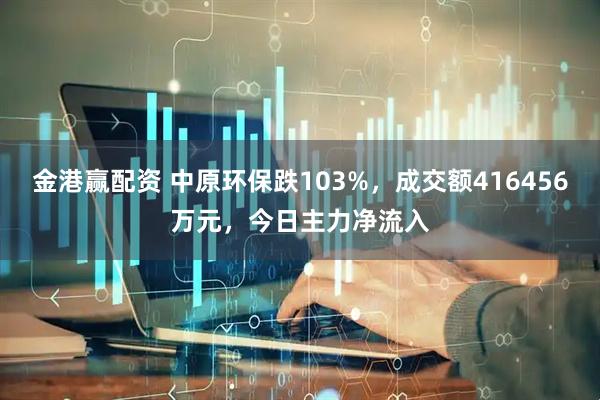 金港赢配资 中原环保跌103%，成交额416456万元，今日主力净流入