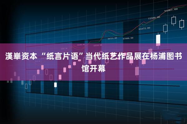 漢崋资本 “纸言片语”当代纸艺作品展在杨浦图书馆开幕